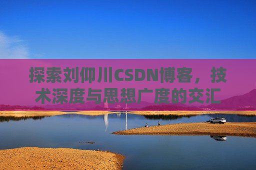 探索刘仰川CSDN博客，技术深度与思想广度的交汇